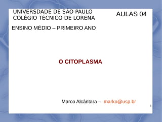 1
UNIVERSDADE DE SÃO PAULO
COLÉGIO TÉCNICO DE LORENA
ENSINO MÉDIO – PRIMEIRO ANO
O CITOPLASMA
Marco Alcântara – marko@usp.br
AULAS 04
 