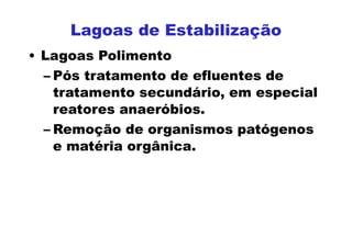 • Lagoas Polimento
– Pós tratamento de efluentes de
tratamento secundário, em especial
reatores anaeróbios.
– Remoção de organismos patógenos
e matéria orgânica.
Lagoas de Estabilização
 