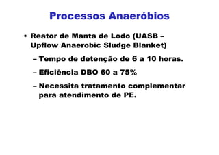 Processos Anaeróbios
• Reator de Manta de Lodo (UASB –
Upflow Anaerobic Sludge Blanket)
– Tempo de detenção de 6 a 10 horas.
– Eficiência DBO 60 a 75%
– Necessita tratamento complementar
para atendimento de PE.
 