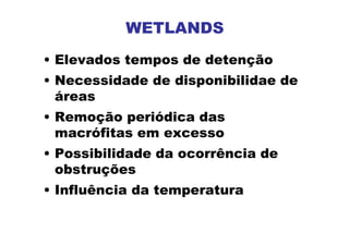 WETLANDS
• Elevados tempos de detenção
• Necessidade de disponibilidae de
áreas
• Remoção periódica das
macrófitas em excesso
• Possibilidade da ocorrência de
obstruções
• Influência da temperatura
 