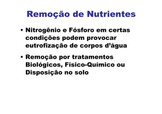 Remoção de Nutrientes
• Nitrogênio e Fósforo em certas
condições podem provocar
eutrofização de corpos d’água
• Remoção por tratamentos
Biológicos, Físico-Químico ou
Disposição no solo
 