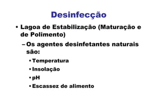 Desinfecção
• Lagoa de Estabilização (Maturação e
de Polimento)
– Os agentes desinfetantes naturais
são:
•Temperatura
•Insolação
•pH
•Escassez de alimento
 