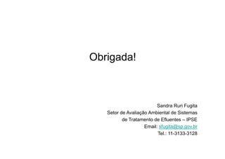 Obrigada!
Sandra Ruri Fugita
Setor de Avaliação Ambiental de Sistemas
de Tratamento de Efluentes – IPSE
Email: sfugita@sp.gov.br
Tel.: 11-3133-3128
 
