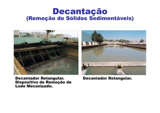 Decantador Retangular.
Dispositivo de Remoção de
Lodo Mecanizado.
Decantador Retangular.
Decantação
(Remoção de Sólidos Sedimentáveis)
 