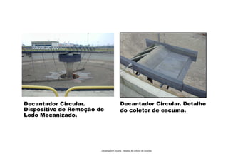 Decantador Circular. Detalhe do coletor de escuma.
Decantador Circular. Detalhe
do coletor de escuma.
Decantador Circular.
Dispositivo de Remoção de
Lodo Mecanizado.
 