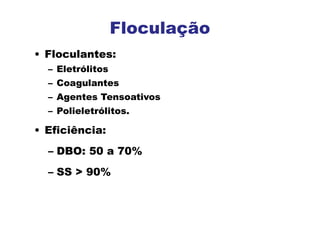 • Floculantes:
– Eletrólitos
– Coagulantes
– Agentes Tensoativos
– Polieletrólitos.
• Eficiência:
– DBO: 50 a 70%
– SS > 90%
Floculação
 