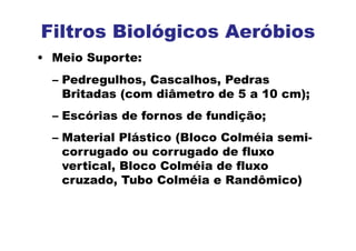• Meio Suporte:
– Pedregulhos, Cascalhos, Pedras
Britadas (com diâmetro de 5 a 10 cm);
– Escórias de fornos de fundição;
– Material Plástico (Bloco Colméia semi-
corrugado ou corrugado de fluxo
vertical, Bloco Colméia de fluxo
cruzado, Tubo Colméia e Randômico)
Filtros Biológicos Aeróbios
 