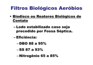 Filtros Biológicos Aeróbios
• Biodisco ou Reatores Biológicos de
Contato
– Lodo estabilizado caso seja
precedido por Fossa Séptica.
– Eficiência:
–DBO 88 a 95%
–SS 87 a 93%
–Nitrogênio 65 a 85%
 