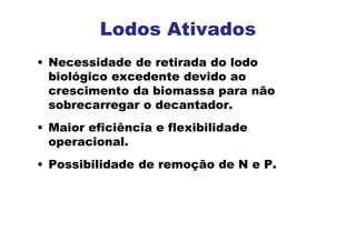 • Necessidade de retirada do lodo
biológico excedente devido ao
crescimento da biomassa para não
sobrecarregar o decantador.
• Maior eficiência e flexibilidade
operacional.
• Possibilidade de remoção de N e P.
Lodos Ativados
 