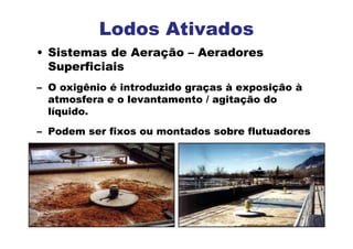 • Sistemas de Aeração – Aeradores
Superficiais
– O oxigênio é introduzido graças à exposição à
atmosfera e o levantamento / agitação do
líquido.
– Podem ser fixos ou montados sobre flutuadores
Lodos Ativados
 