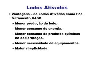 • Vantagens – de Lodos Ativados como Pós
tratamento UASB
– Menor produção de lodo.
– Menor consumo de energia.
– Menor consumo de produtos químicos
na desidratação.
– Menor necessidade de equipamentos.
– Maior simplicidade.
Lodos Ativados
 