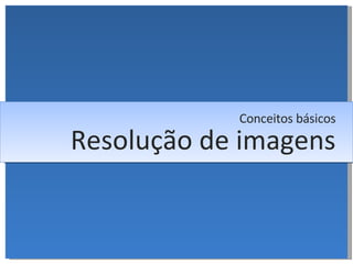 Resolução de imagens Conceitos básicos 