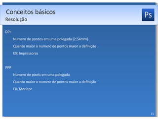 DPI Numero de pontos em uma polegada (2,54mm) Quanto maior o numero de pontos maior a definição EX: Impressoras PPP Número de pixels em uma polegada Quanto maior o numero de pontos maior a definição EX: Monitor Conceitos básicos Resolução 
