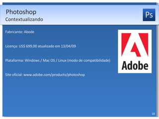 Fabricante: Abode Licença: US$ 699,00 atualizado em 13/04/09 Plataforma: Windows / Mac OS / Linux (modo de compatibilidade) Site oficial: www.adobe.com/products/photoshop  Photoshop Contextualizando 