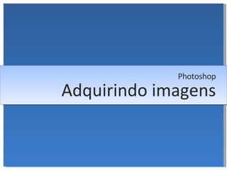 Adquirindo imagens Photoshop 