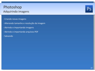 Criando novas imagens Alterando tamanho e resolução da imagem Abrindo e importando imagens Abrindo e importando arquivos PDF Salvando Photoshop Adquirindo imagens 