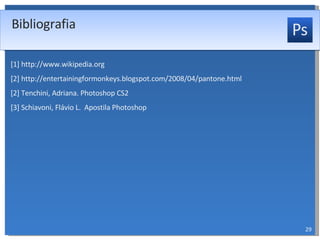 [1] http://www.wikipedia.org [2] http://entertainingformonkeys.blogspot.com/2008/04/pantone.html [2] Tenchini, Adriana. Photoshop CS2 [3] Schiavoni, Flávio L.  Apostila Photoshop Bibliografia 