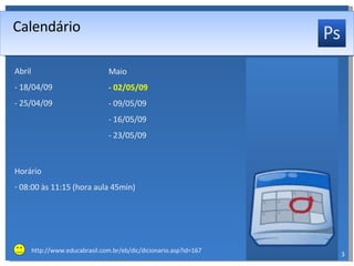 Calendário Abril - 18/04/09 - 25/04/09 Maio - 02/05/09 - 09/05/09 - 16/05/09 - 23/05/09 Horário 08:00 às 11:15 (hora aula 45min) http://www.educabrasil.com.br/eb/dic/dicionario.asp?id=167 