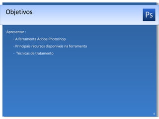 Apresentar : A ferramenta Adobe Photoshop Principais recursos disponíveis na ferramenta Técnicas de tratamento Objetivos 