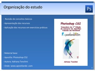 Revisão de conceitos básicos Apresentação dos recursos Aplicação dos recursos em exercícios práticos Material base Apostila: Photoshop CS2 Autora: Adriana Tenchini Onde: www.apostilando .com Organização do estudo 