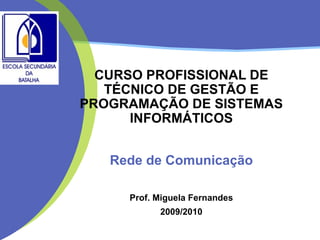CURSO PROFISSIONAL DE TÉCNICO DE GESTÃO E PROGRAMAÇÃO DE SISTEMAS INFORMÁTICOS Rede de Comunicação Prof. Miguela Fernandes 2009/2010 