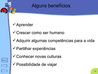 Alguns benefícios Aprender Crescer como ser humano Adquirir algumas competências para a vida Partilhar experiências Conhecer novas culturas Possibilidade de viajar 