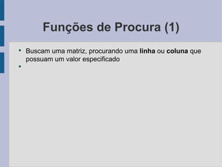 Funções de Procura (1) Buscam uma matriz, procurando uma linha ou coluna  que possuam um valor especificado 
