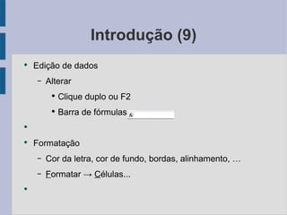 Introdução (9) Edição de dados Alterar Clique duplo ou F2 Barra de fórmulas Formatação Cor da letra, cor de fundo, bordas, alinhamento, … F ormatar -> C élulas... 