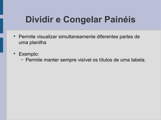 Dividir e Congelar Painéis Permite visualizar simultaneamente diferentes partes de uma planilha Exemplo: Permite manter sempre visível os títulos de uma tabela. 