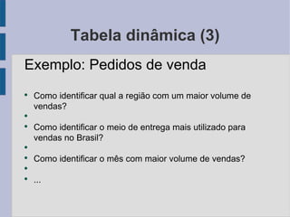 Tabela dinâmica (3) Exemplo: Pedidos de venda Como identificar qual a região com um maior volume de vendas? Como identificar o meio de entrega mais utilizado para vendas no Brasil? Como identificar o mês com maior volume de vendas? ... 
