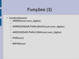 Funções (3) Arredondamento ARRED(num;num_digitos) ARREDONDAR.PARA.BAIXO(num;num_digitos) AREDONDAR.PARA.CIMA(num;num_digitos) PAR(num) ÍMPAR(num 