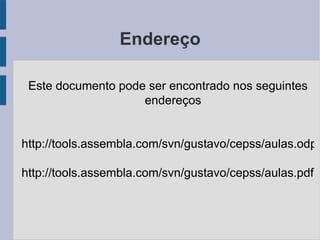 Endereço Este documento pode ser encontrado nos seguintes endereços http://tools.assembla.com/svn/gustavo/cepss/aulas.odp http://tools.assembla.com/svn/gustavo/cepss/aulas.pdf 