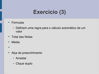 Exercício (3) Fórmulas Definem uma regra para o cálculo automático de um valor Total das Notas Média Alça de preenchimento Arrastar Clique duplo 