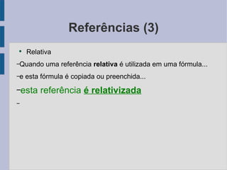 Referências (3) Relativa Quando uma referência relativa  é utilizada em uma fórmula... e esta fórmula é copiada ou preenchida... esta referência é relativizada 