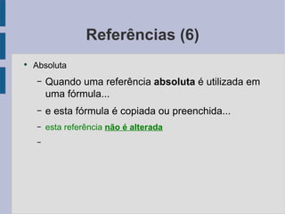 Referências (6) Absoluta Quando uma referência absoluta  é utilizada em uma fórmula... e esta fórmula é copiada ou preenchida... esta referência não é alterada 