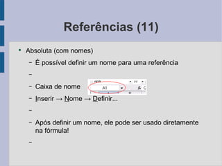 Referências (11) Absoluta (com nomes) É possível definir um nome para uma referência Caixa de nome I nserir -> N ome -> D efinir... Após definir um nome, ele pode ser usado diretamente na fórmula! 