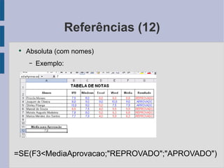 Referências (12) Absoluta (com nomes) Exemplo: =SE(F3<MediaAprovacao;"REPROVADO";"APROVADO") 