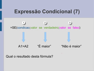 Expressão Condicional (7) A1>A2  “É maior”  “Não é maior” Qual o resultado desta fórmula? =SE( condicao ; valor_se_verdadeiro ; valor_se_falso ) 1 2 3 