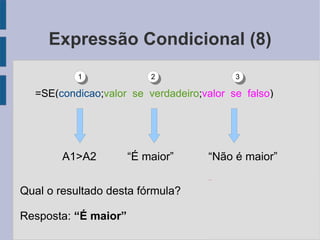 Expressão Condicional (8) A1>A2  “É maior”  “Não é maior” Qual o resultado desta fórmula? Resposta: “É maior” =SE( condicao ; valor_se_verdadeiro ; valor_se_falso ) 1 2 3 