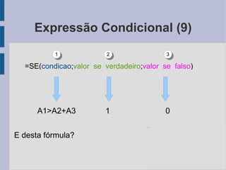 Expressão Condicional (9) A1>A2+A3   1  0 E desta fórmula? =SE( condicao ; valor_se_verdadeiro ; valor_se_falso ) 1 2 3 