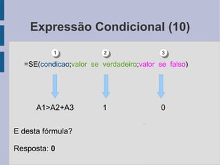 Expressão Condicional (10) A1>A2+A3   1  0 E desta fórmula? Resposta: 0 =SE( condicao ; valor_se_verdadeiro ; valor_se_falso ) 1 2 3 