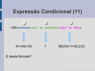 Expressão Condicional (11) A1>A2+A3   1  SE(A3+1=A2;2;0) E desta fórmula? =SE( condicao ; valor_se_verdadeiro ; valor_se_falso ) 1 2 3 