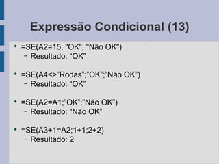 Expressão Condicional (13) =SE(A2=15; "OK"; "Não OK") Resultado: “OK” =SE(A4<>”Rodas”;”OK”;”Não OK”) Resultado: “OK” =SE(A2=A1;”OK”;”Não OK”) Resultado: “Não OK” =SE(A3+1=A2;1+1;2+2) Resultado: 2 http://tinyurl.com/excel-condicional 