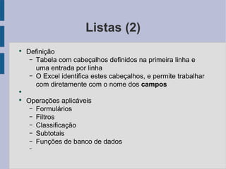 Listas (2) Definição Tabela com cabeçalhos definidos na primeira linha e uma entrada por linha O Excel identifica estes cabeçalhos, e permite trabalhar com diretamente com o nome dos campos Operações aplicáveis Formulários Filtros Classificação Subtotais Funções de banco de dados 
