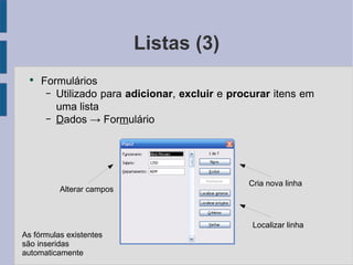 Listas (3) Formulários Utilizado para adicionar , excluir  e procurar  itens em uma lista D ados -> For m ulário Cria nova linha Localizar linha Alterar campos As fórmulas existentes são inseridas automaticamente 