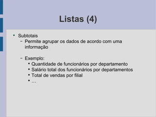 Listas (4) Subtotais Permite agrupar os dados de acordo com uma informação Exemplo: Quantidade de funcionários por departamento Salário total dos funcionários por departamentos Total de vendas por filial … 