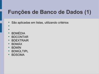 Funções de Banco de Dados (1) São aplicadas em listas, utilizando critérios BDMÉDIA BDCONTAR BDEXTRAIR BDMÁX BDMÍN BDMÚLTIPL BDSOMA 