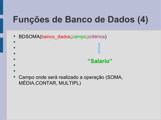 Funções de Banco de Dados (4) BDSOMA( banco_dados ; campo ; critérios ) Campo onde será realizado a operação (SOMA, MÉDIA,CONTAR, MULTIPL) “Salario” 