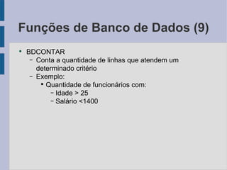Funções de Banco de Dados (9) BDCONTAR Conta a quantidade de linhas que atendem um determinado critério Exemplo: Quantidade de funcionários com: Idade > 25 Salário <1400 