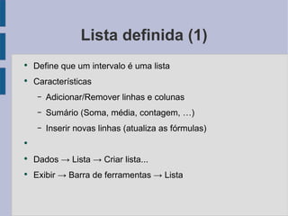 Lista definida (1) Define que um intervalo é uma lista Características Adicionar/Remover linhas e colunas Sumário (Soma, média, contagem, …) Inserir novas linhas (atualiza as fórmulas) Dados -> Lista -> Criar lista... Exibir -> Barra de ferramentas -> Lista 